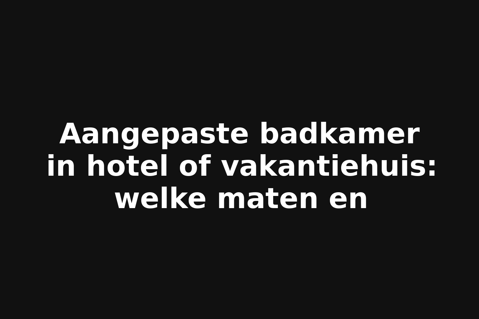 Aangepaste badkamer in hotel of vakantiehuis: welke maten en
