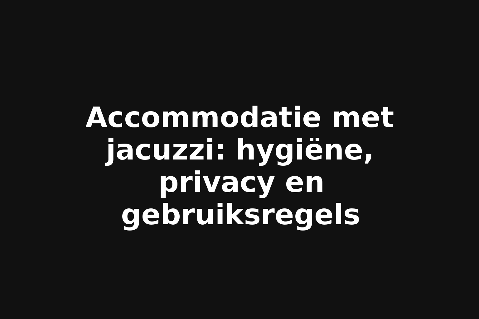 Accommodatie met jacuzzi: hygiëne, privacy en gebruiksregels