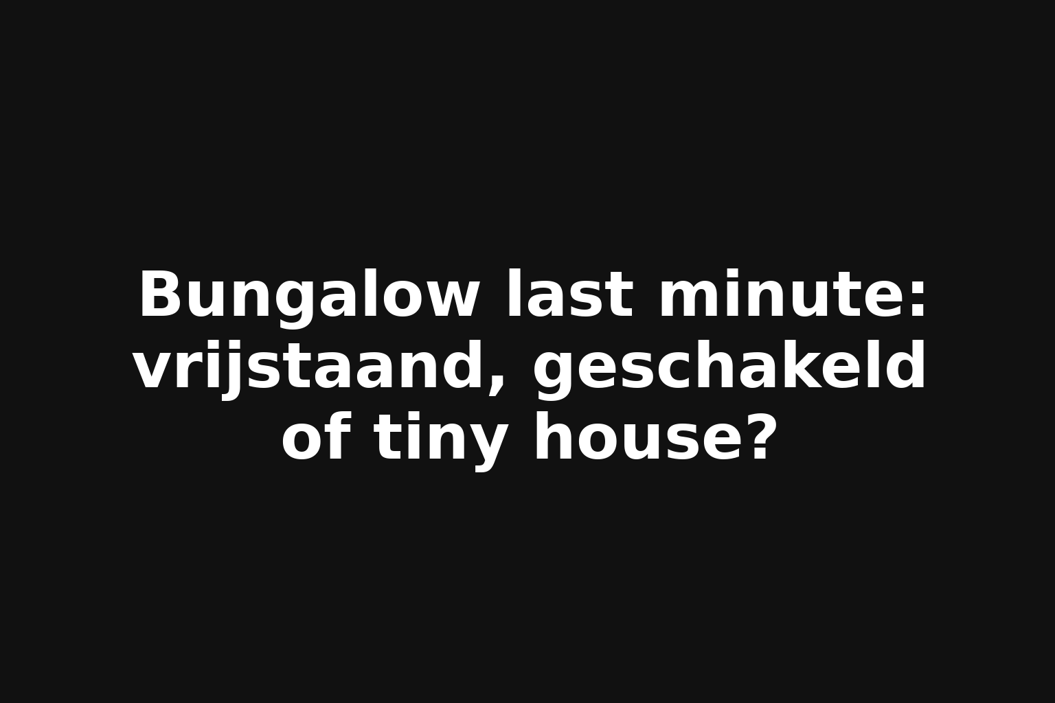 Bungalow last minute: vrijstaand, geschakeld of tiny house?