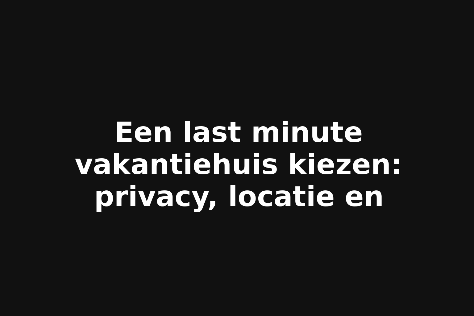 Een last minute vakantiehuis kiezen: privacy, locatie en