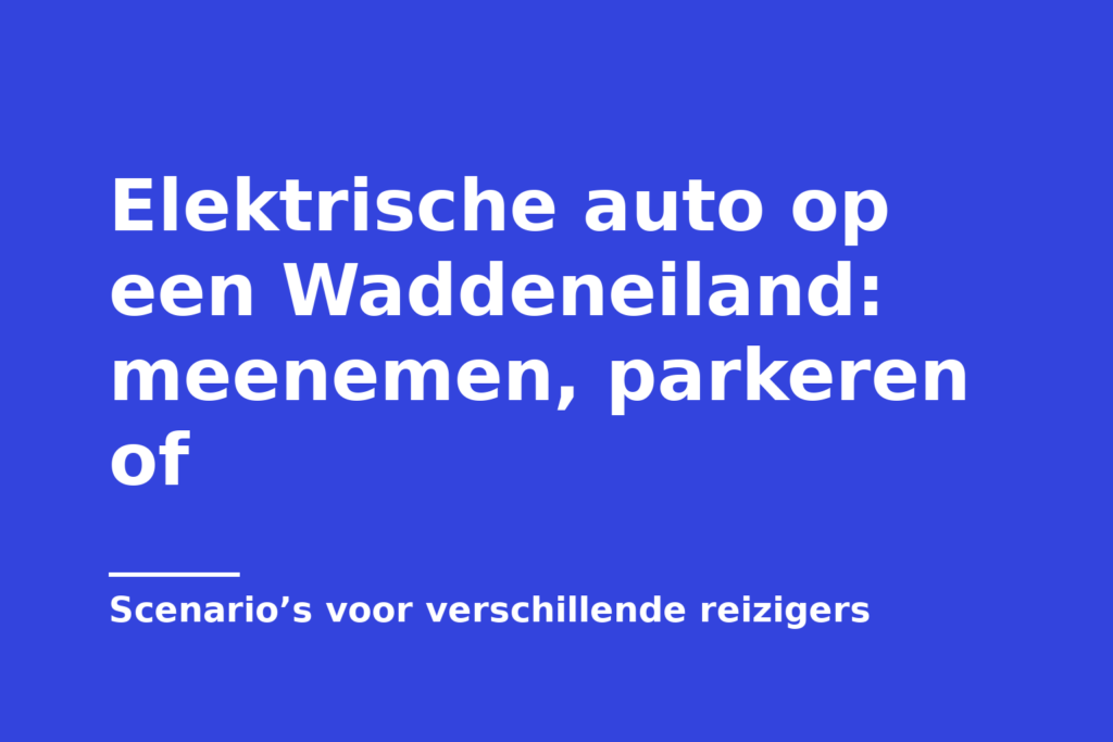 Elektrische auto op een Waddeneiland: meenemen, parkeren of