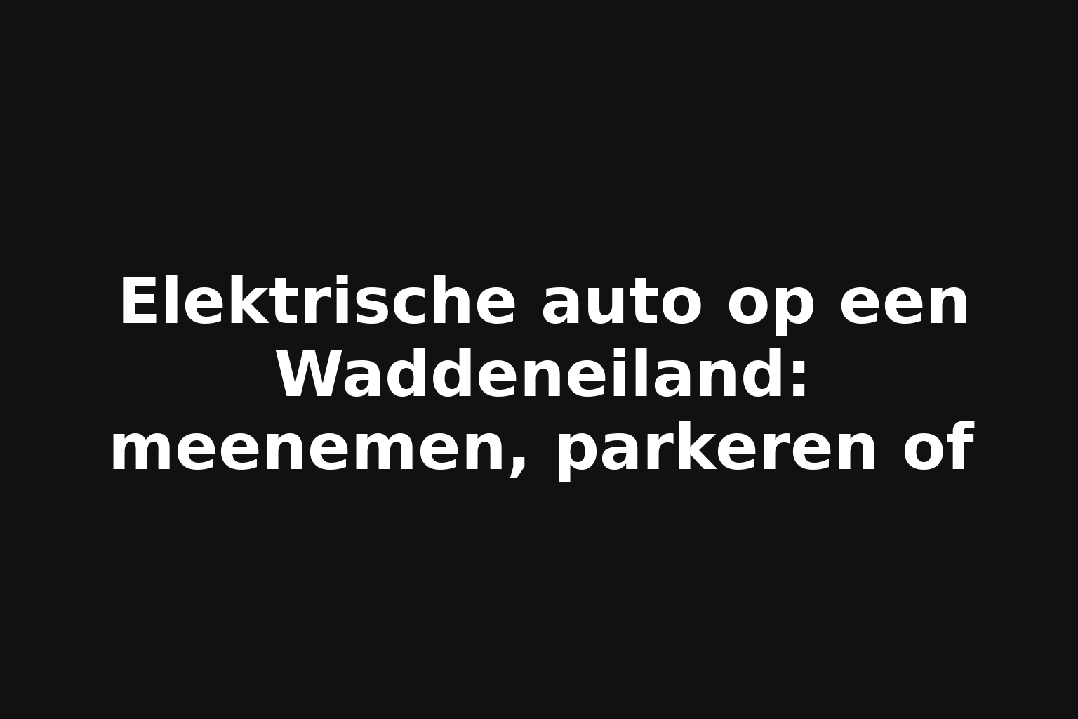 Elektrische auto op een Waddeneiland: meenemen, parkeren of