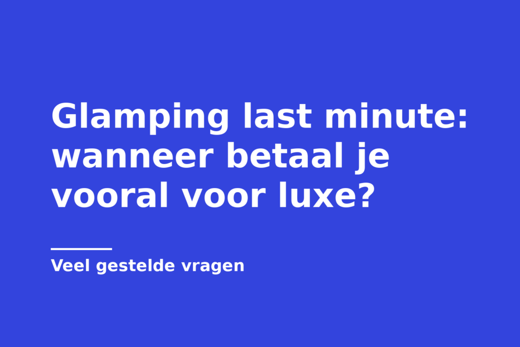 Glamping last minute: wanneer betaal je vooral voor luxe?