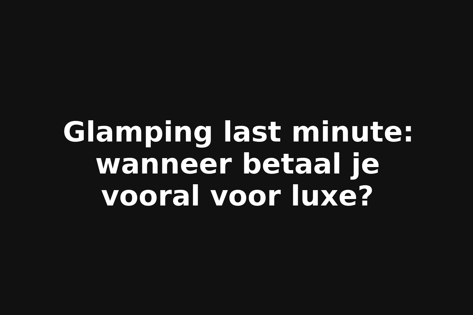 Glamping last minute: wanneer betaal je vooral voor luxe?