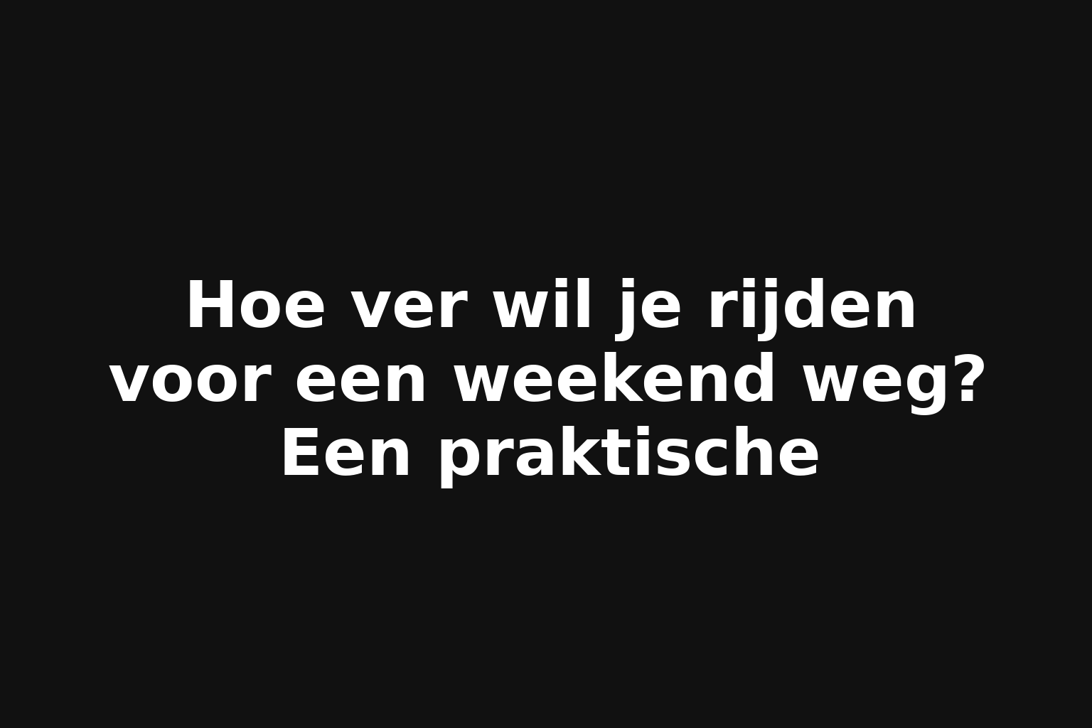 Hoe ver wil je rijden voor een weekend weg? Een praktische