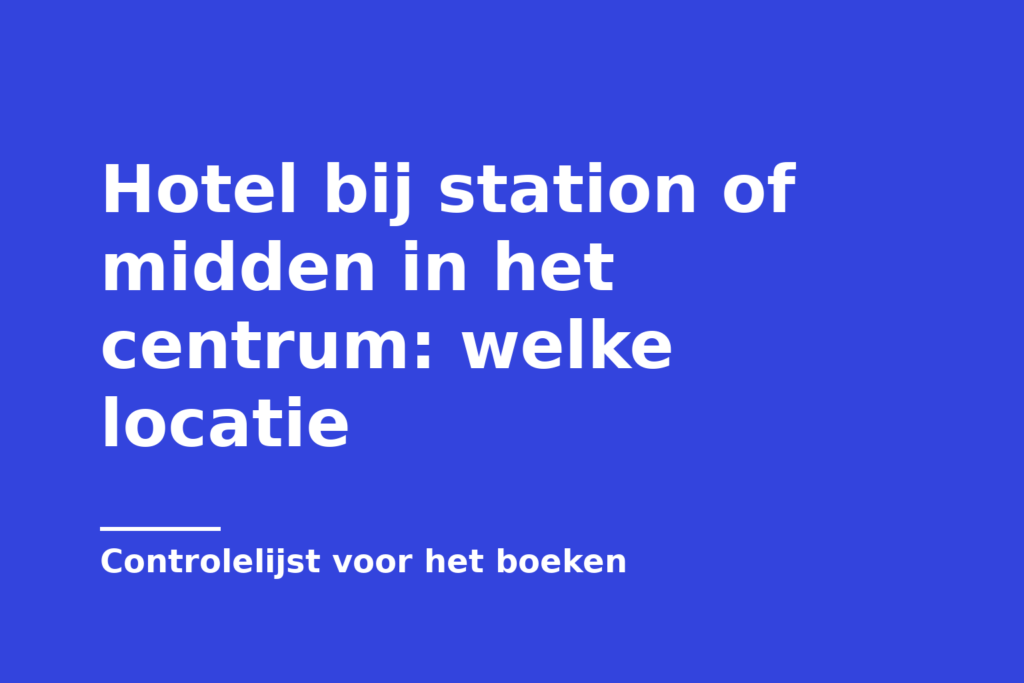 Hotel bij station of midden in het centrum: welke locatie