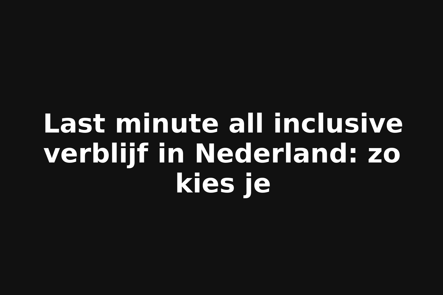 Last minute all inclusive verblijf in Nederland: zo kies je