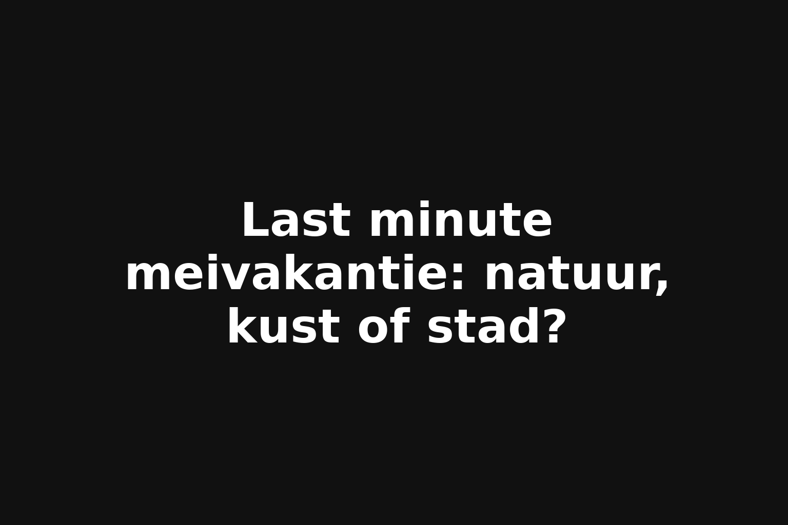 Last minute meivakantie: natuur, kust of stad?