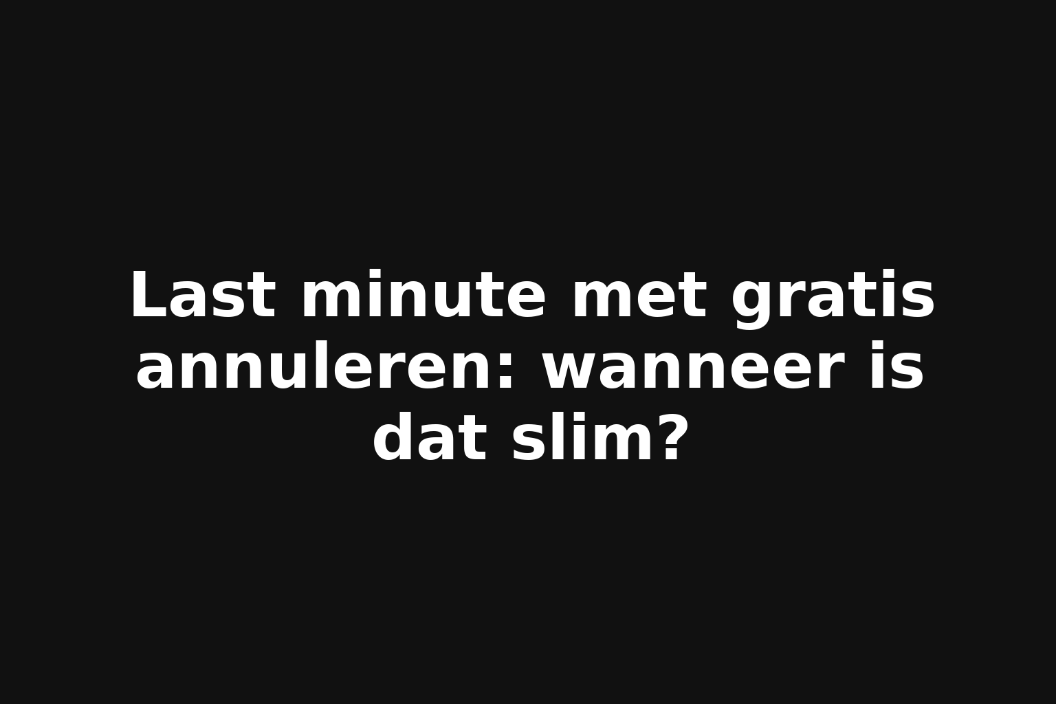 Last minute met gratis annuleren: wanneer is dat slim?