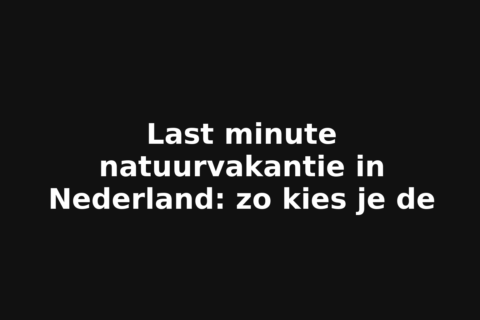 Last minute natuurvakantie in Nederland: zo kies je de