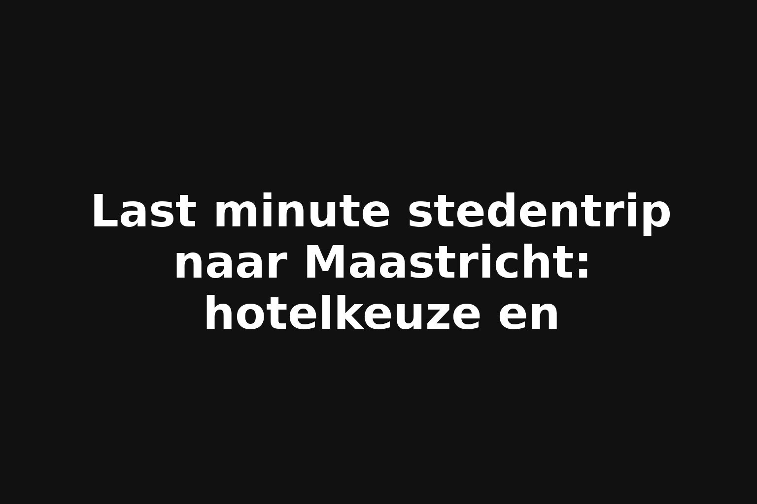 Last minute stedentrip naar Maastricht: hotelkeuze en