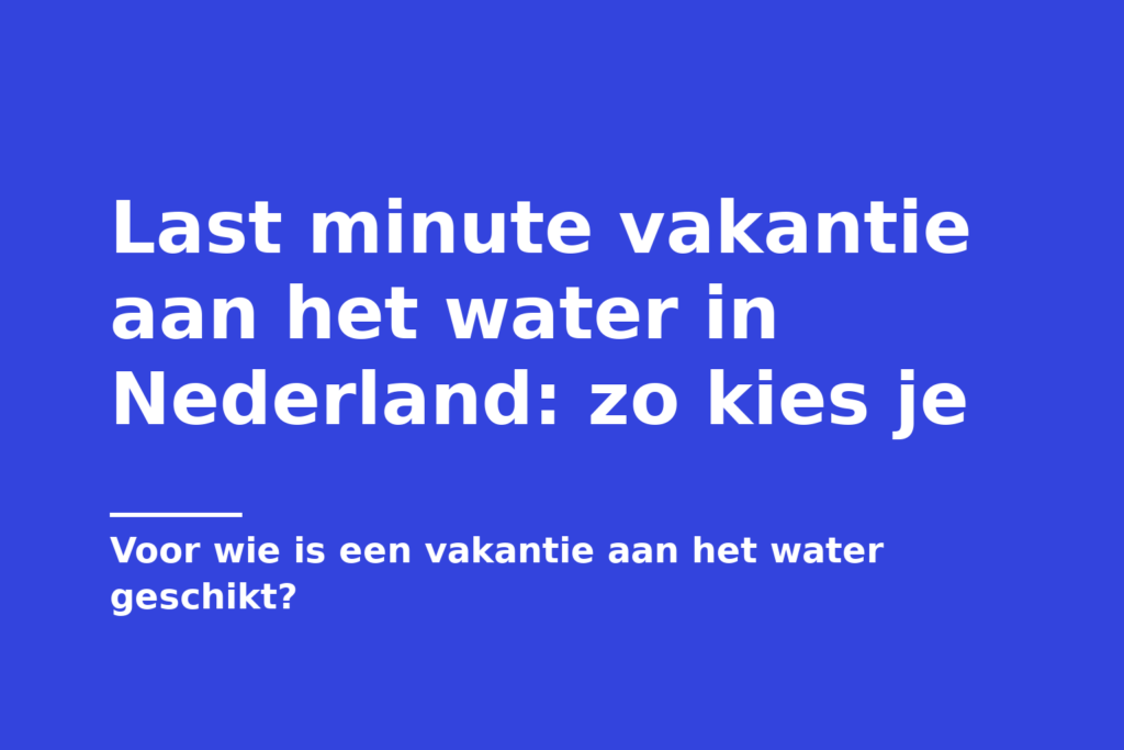 Last minute vakantie aan het water in Nederland: zo kies je