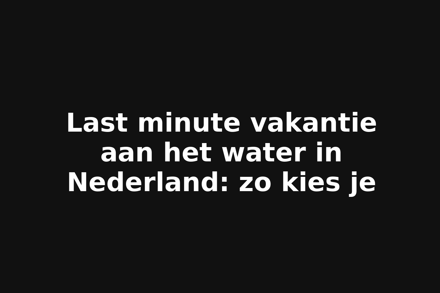 Last minute vakantie aan het water in Nederland: zo kies je
