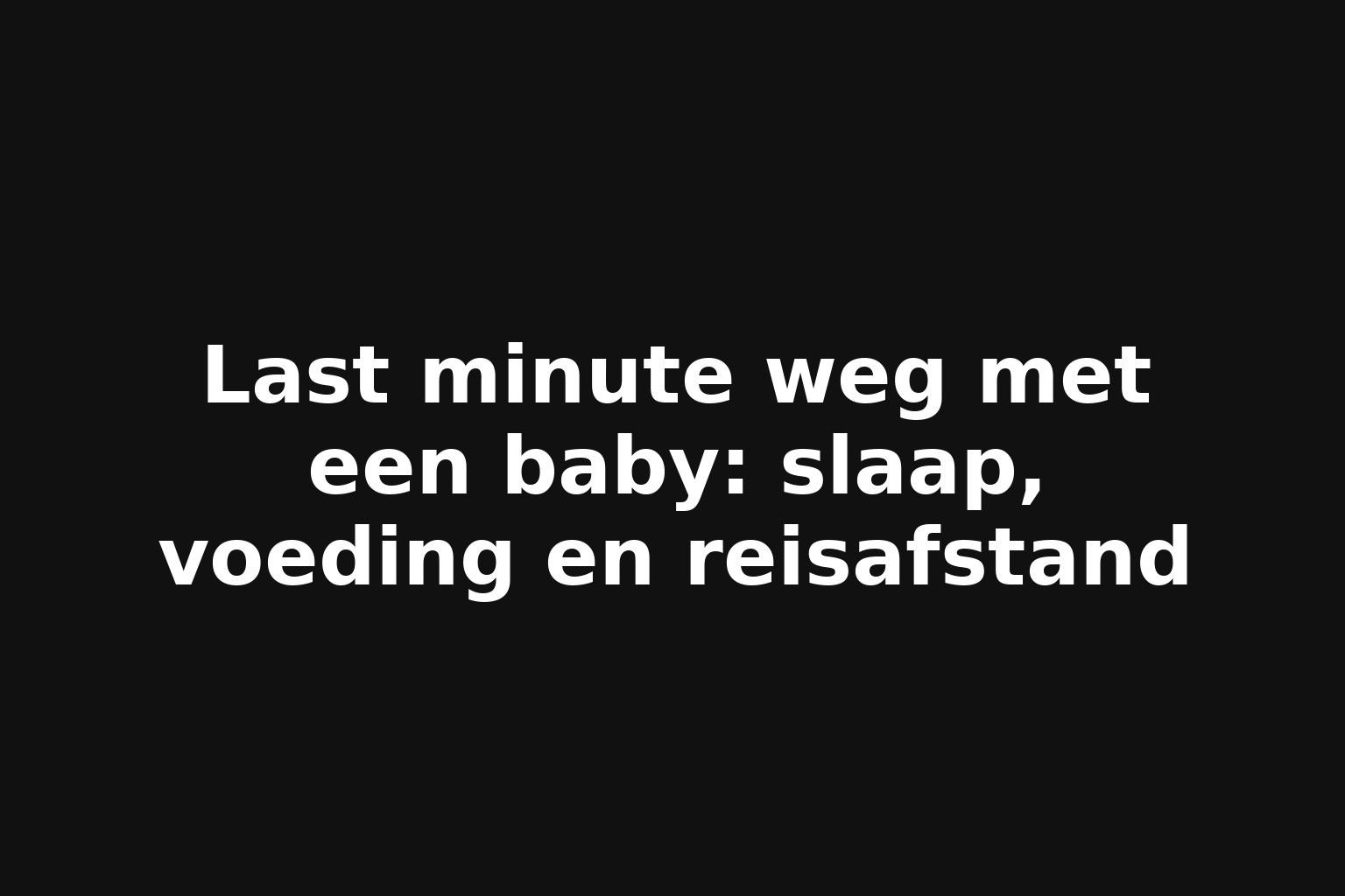 Last minute weg met een baby: slaap, voeding en reisafstand
