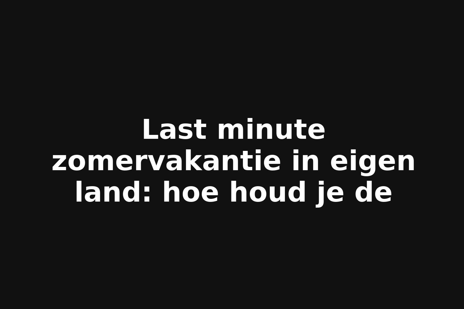 Last minute zomervakantie in eigen land: hoe houd je de