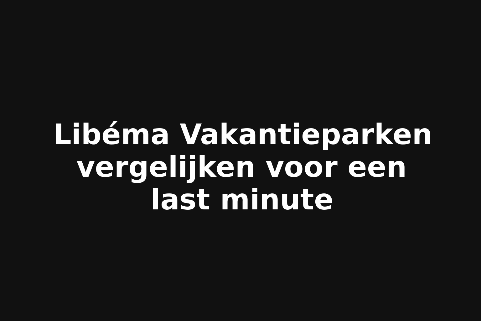 Libéma Vakantieparken vergelijken voor een last minute