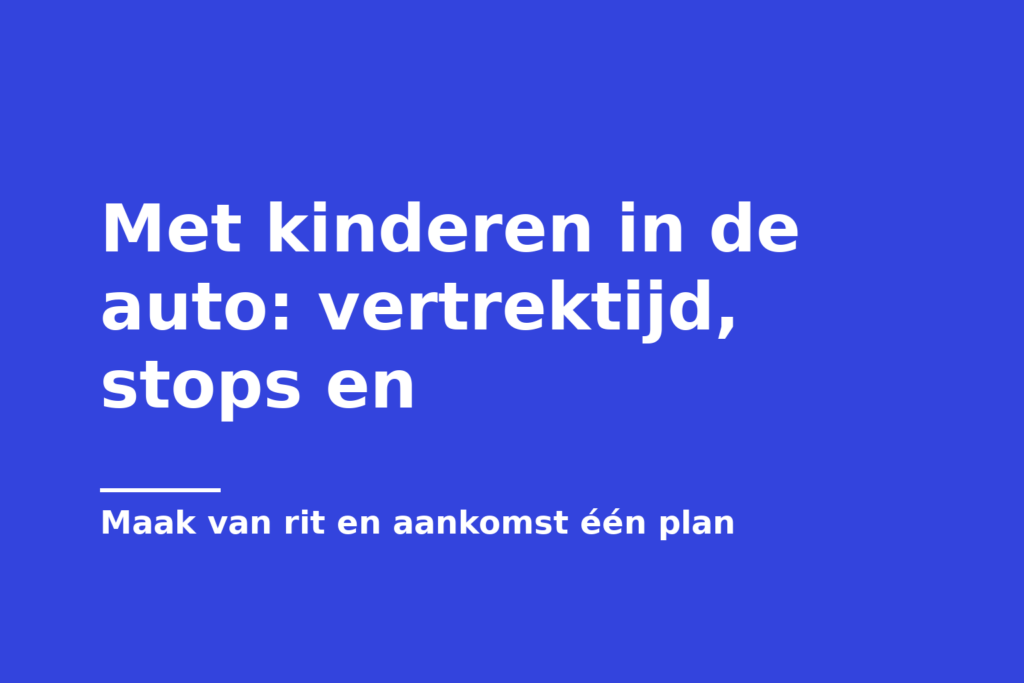 Met kinderen in de auto: vertrektijd, stops en