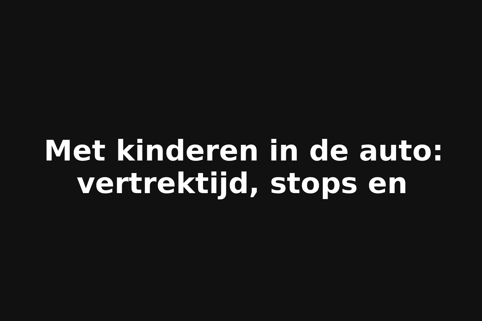 Met kinderen in de auto: vertrektijd, stops en