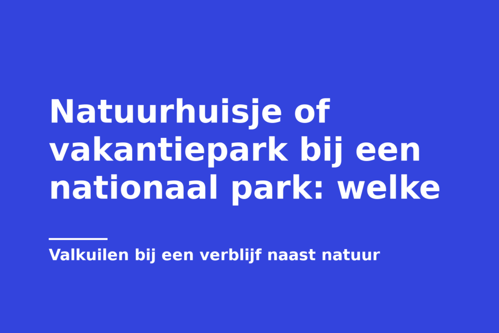 Natuurhuisje of vakantiepark bij een nationaal park: welke