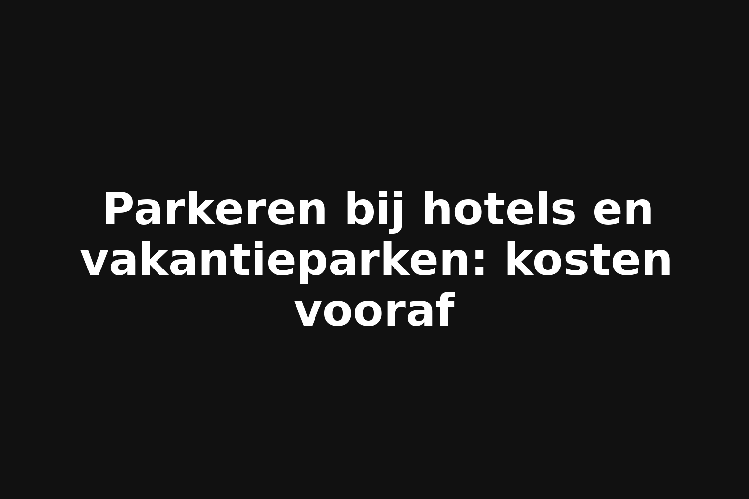 Parkeren bij hotels en vakantieparken: kosten vooraf