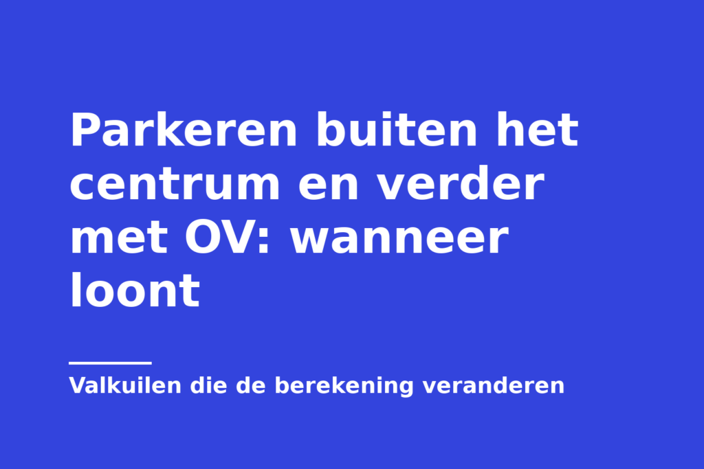 Parkeren buiten het centrum en verder met OV: wanneer loont