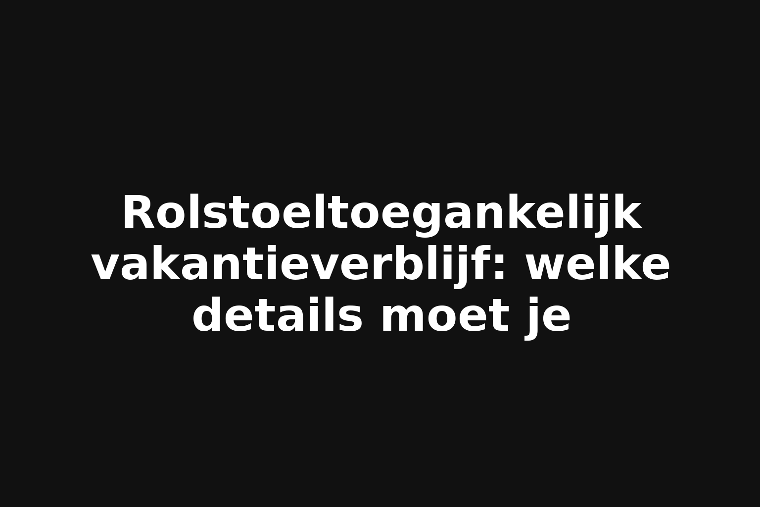 Rolstoeltoegankelijk vakantieverblijf: welke details moet je