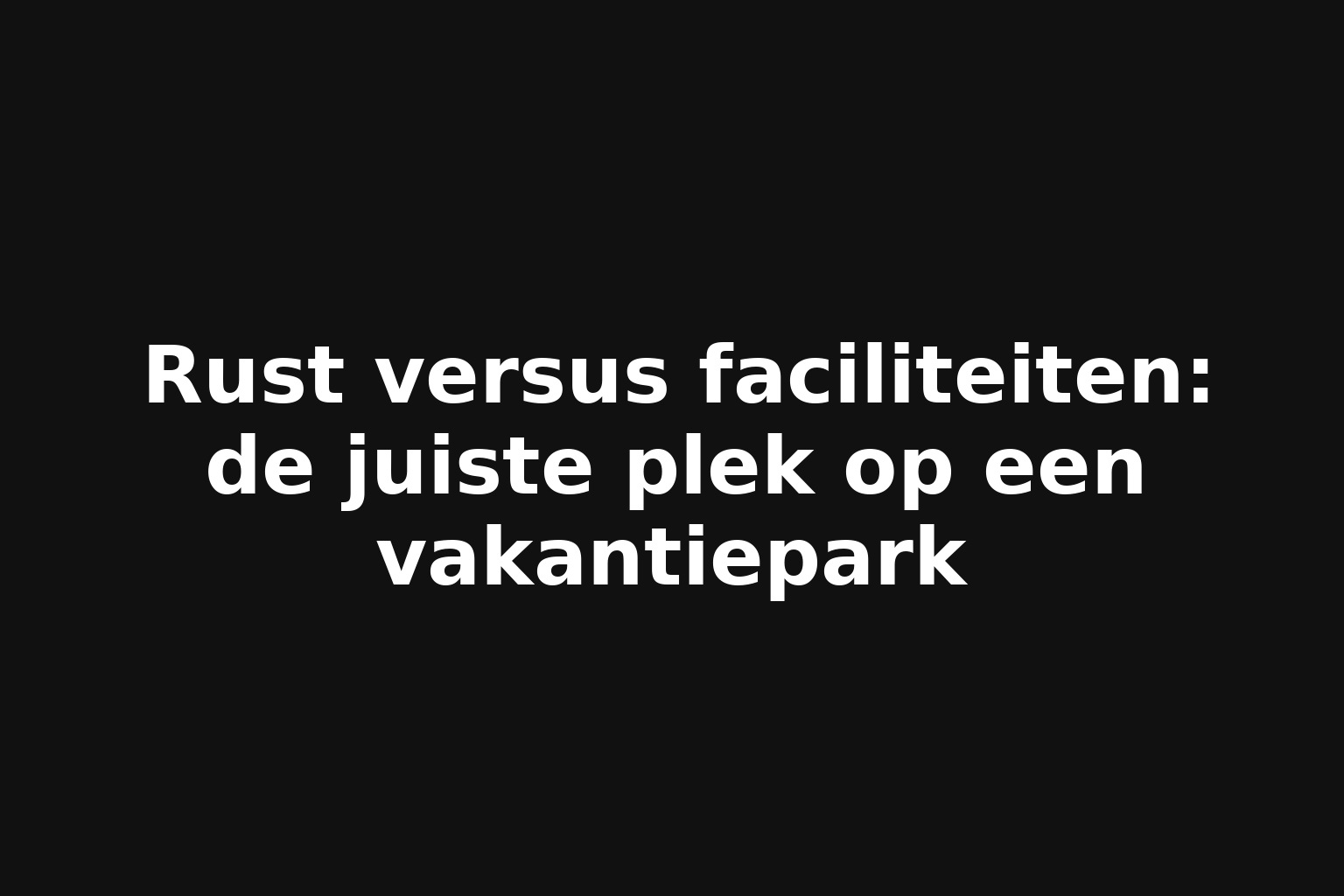 Rust versus faciliteiten: de juiste plek op een vakantiepark