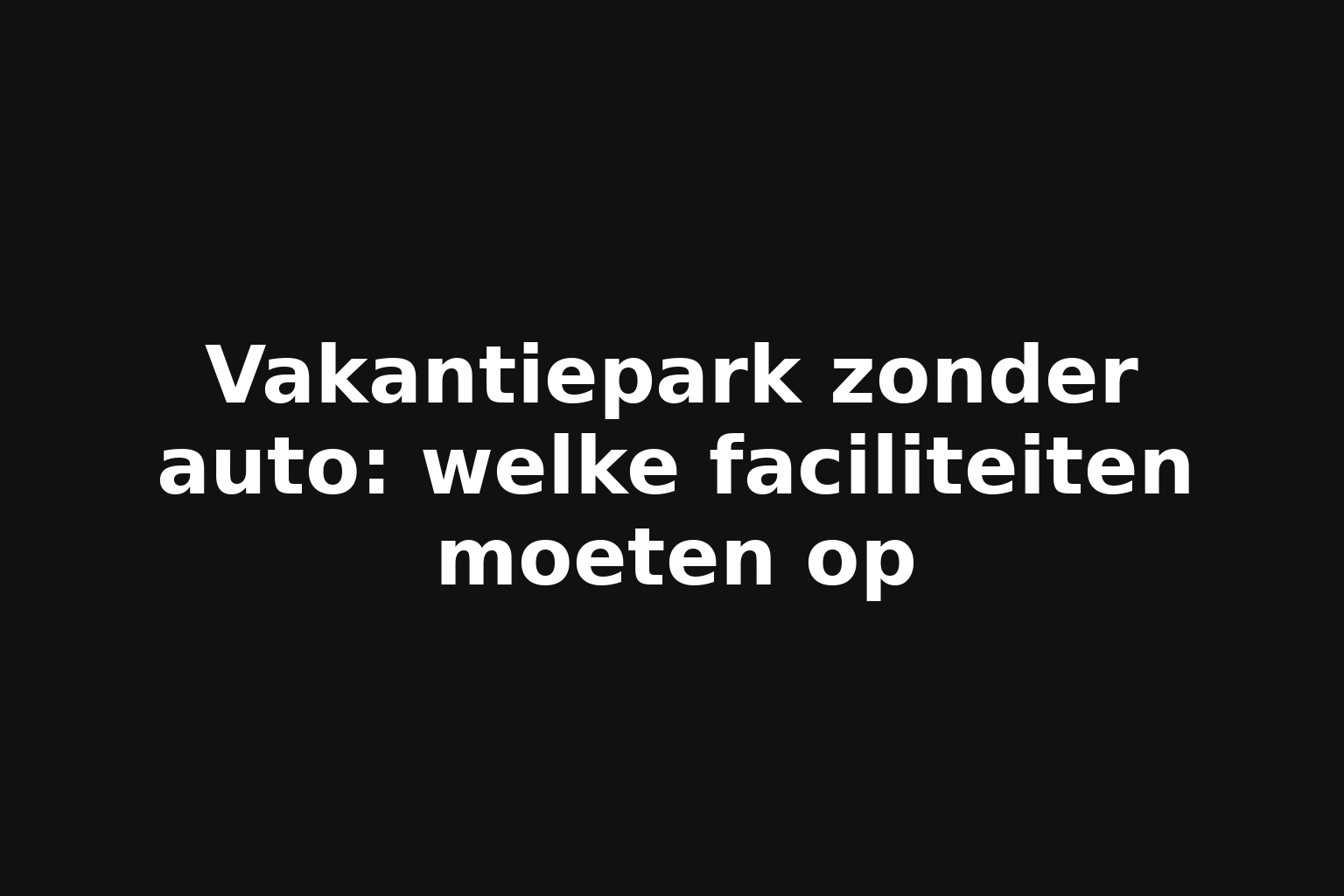 Vakantiepark zonder auto: welke faciliteiten moeten op