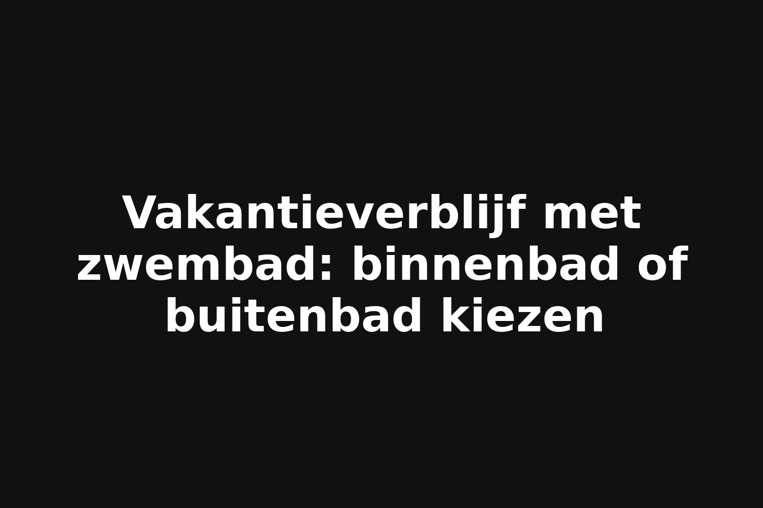 Vakantieverblijf met zwembad: binnenbad of buitenbad kiezen